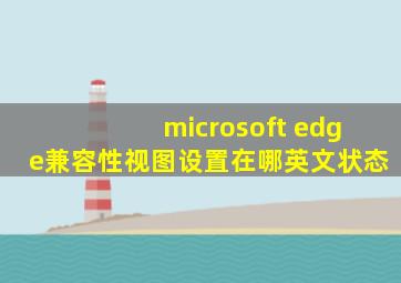 microsoft edge兼容性视图设置在哪英文状态